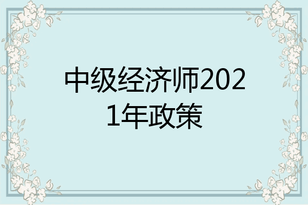 中级经济师2021年政策