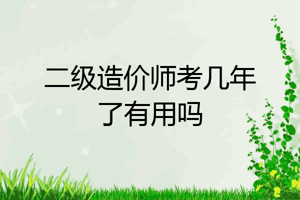 二级造价师考几年了有用吗