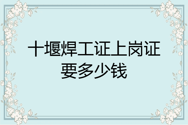 十堰焊工证上岗证要多少钱