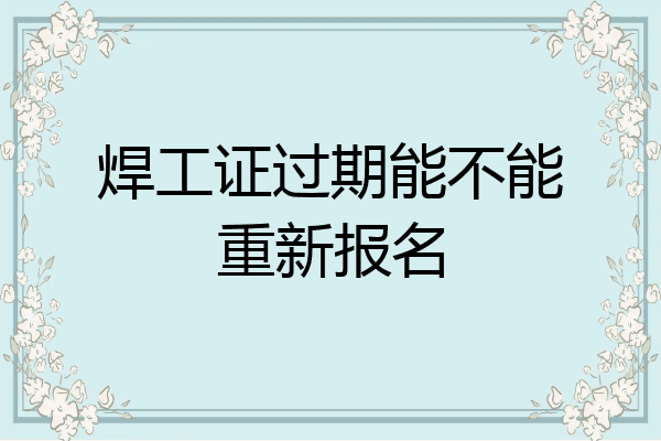 焊工证过期能不能重新报名