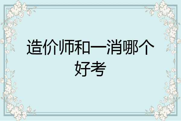 造价师和一消哪个好考