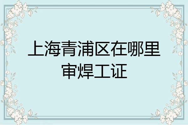 上海青浦区在哪里审焊工证