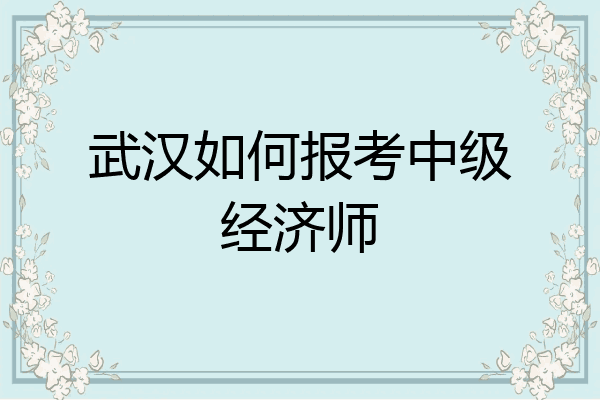 武汉如何报考中级经济师