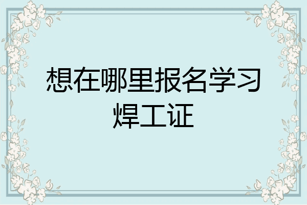 想在哪里报名学习焊工证