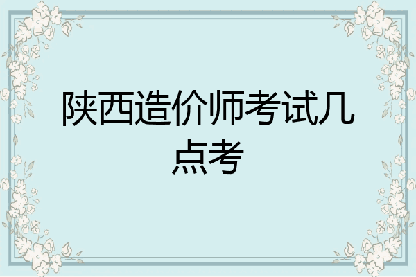 陕西造价师考试几点考