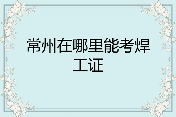 常州在哪里能考焊工证