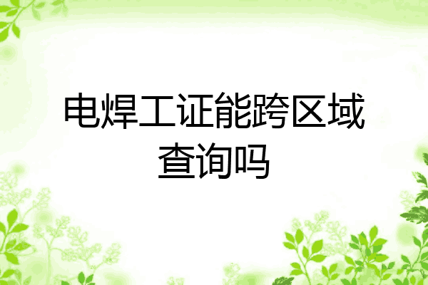 电焊工证能跨区域查询吗