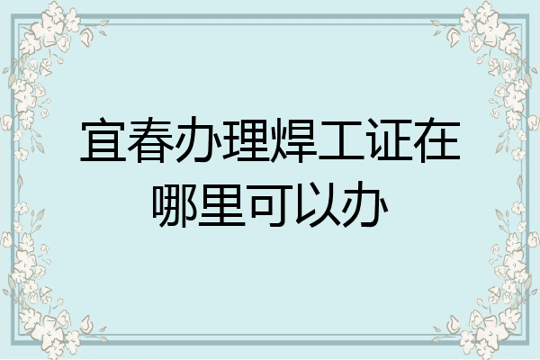 宜春办理焊工证在哪里可以办