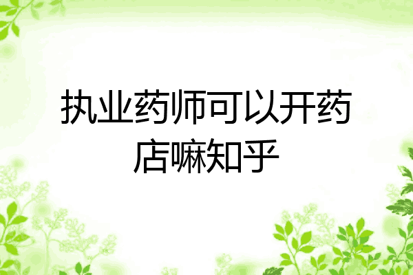 执业药师可以开药店嘛知乎