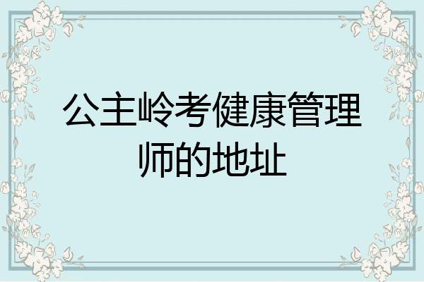 公主岭考健康管理师的地址