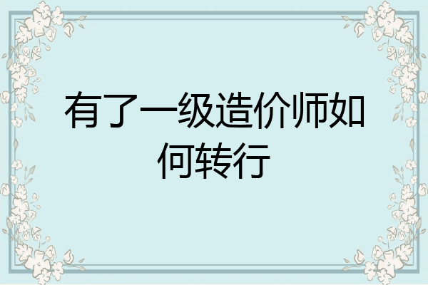有了一级造价师如何转行