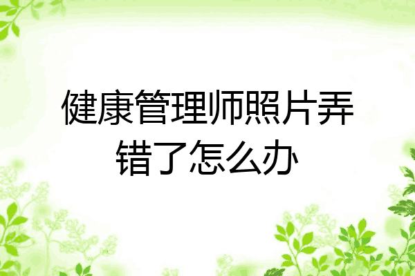 健康管理师照片弄错了怎么办