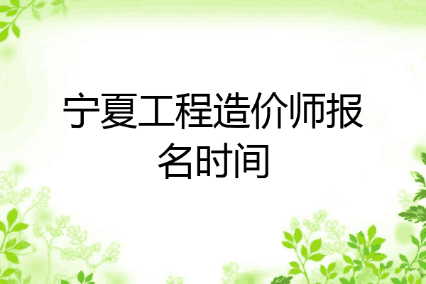 宁夏工程造价师报名时间