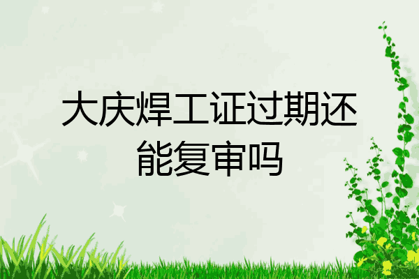 大庆焊工证过期还能复审吗