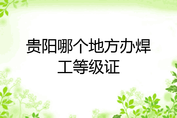 贵阳哪个地方办焊工等级证