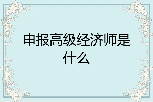 申报高级经济师是什么