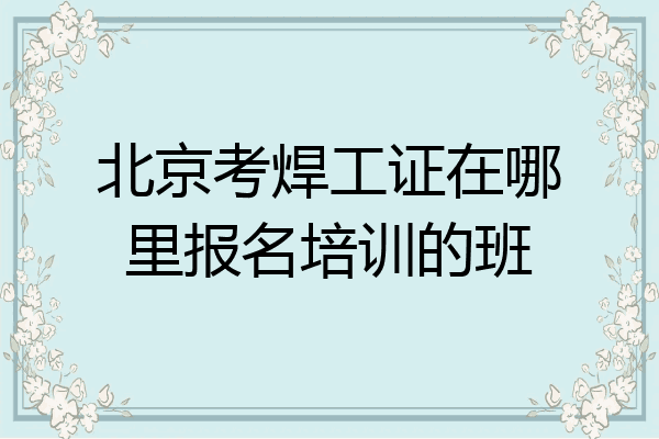 北京考焊工证在哪里报名培训的班