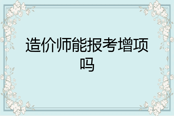 造价师能报考增项吗