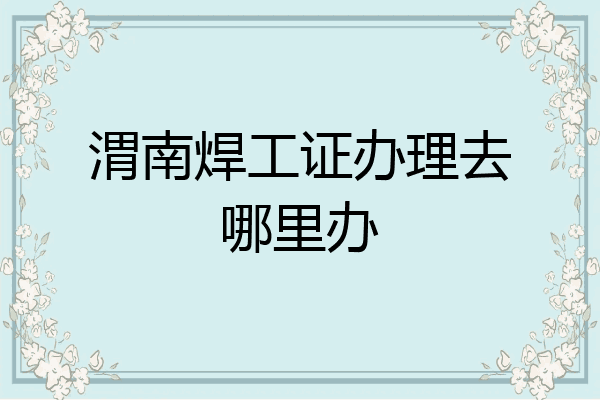 渭南焊工证办理去哪里办