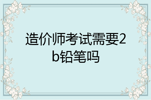 造价师考试需要2b铅笔吗