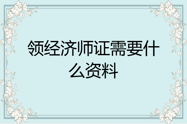 领经济师证需要什么资料