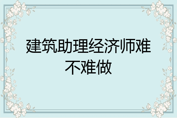 建筑助理经济师难不难做