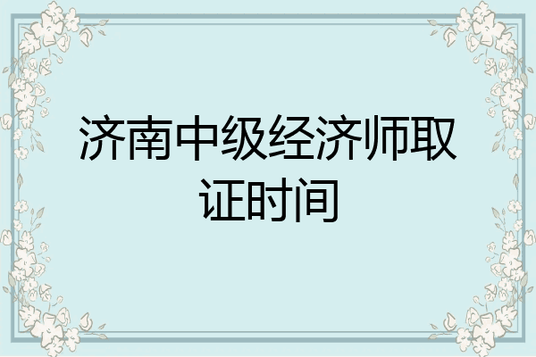 济南中级经济师取证时间