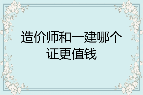 造价师和一建哪个证更值钱