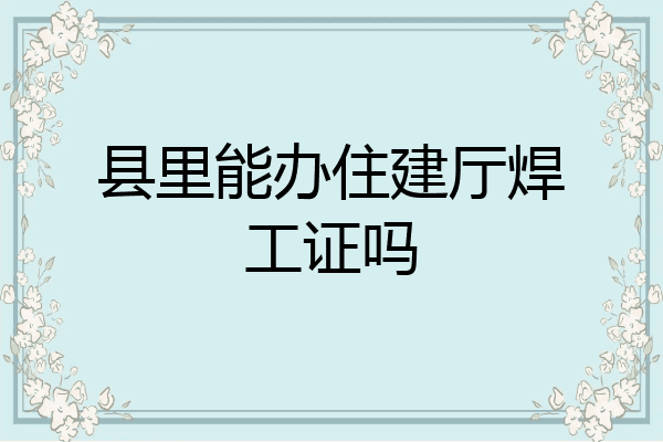 县里能办住建厅焊工证吗