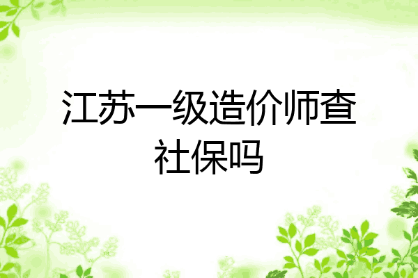 江苏一级造价师查社保吗