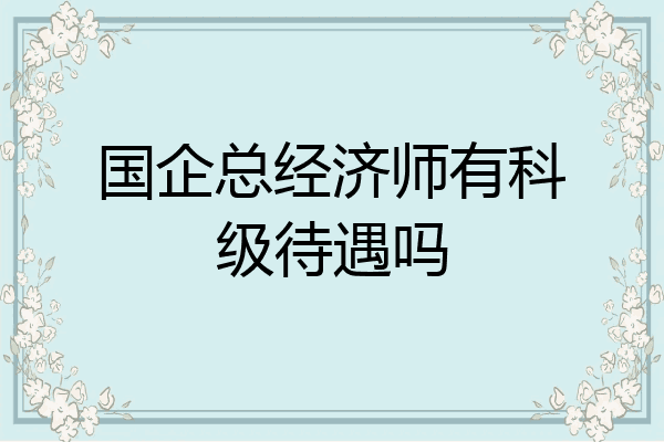 国企总经济师有科级待遇吗