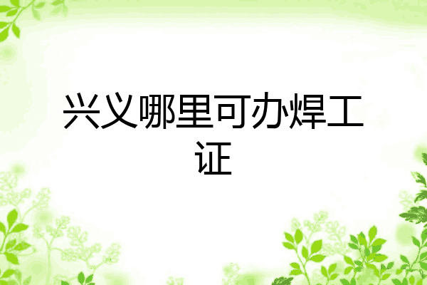 兴义哪里可办焊工证