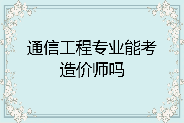 通信工程专业能考造价师吗