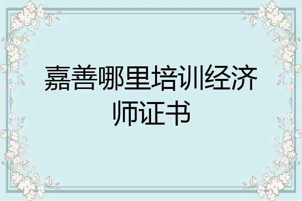 嘉善哪里培训经济师证书