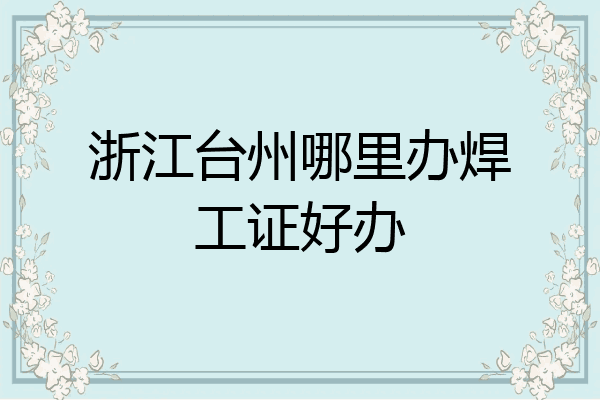 浙江台州哪里办焊工证好办