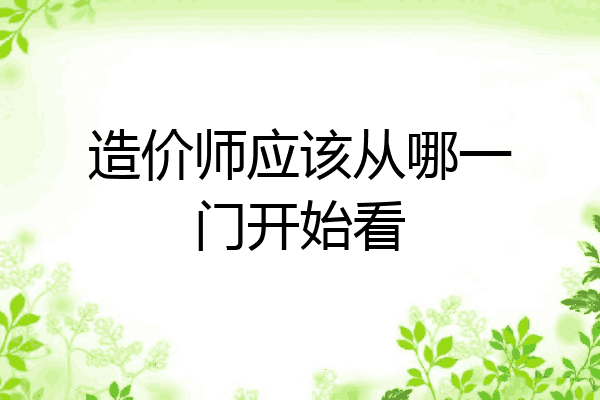 造价师应该从哪一门开始看