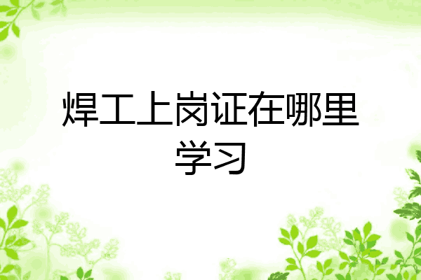 焊工上岗证在哪里学习