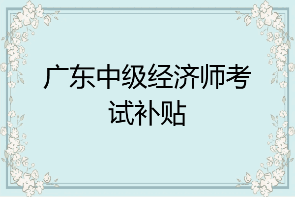 广东中级经济师考试补贴