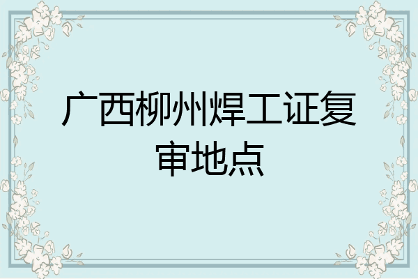 广西柳州焊工证复审地点