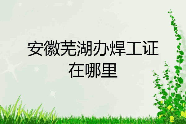 安徽芜湖办焊工证在哪里