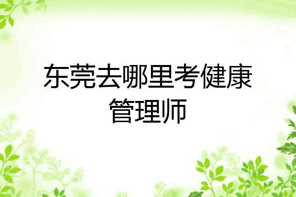 东莞去哪里考健康管理师