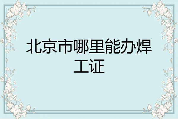 北京市哪里能办焊工证