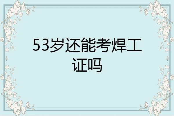 53岁还能考焊工证吗