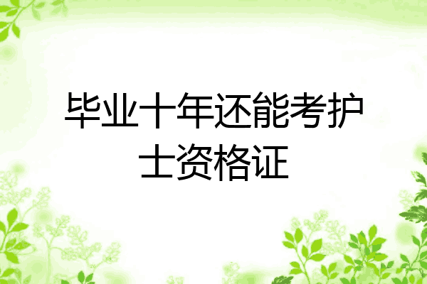 毕业十年还能考护士资格证