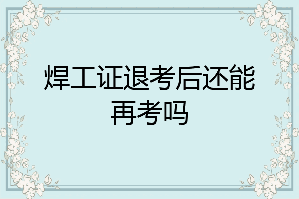 焊工证退考后还能再考吗