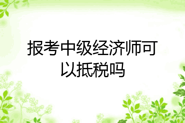 报考中级经济师可以抵税吗