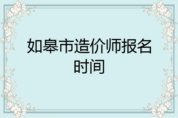 如皋市造价师报名时间