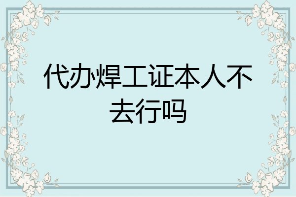 代办焊工证本人不去行吗