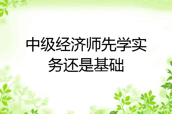 中级经济师先学实务还是基础