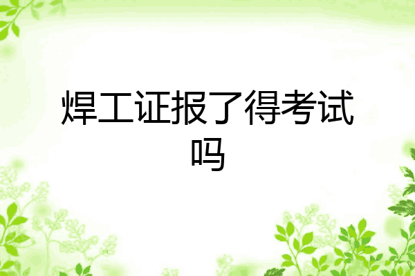 焊工证报了得考试吗